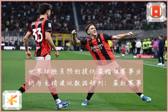 世界杯胜负预测提供最精准赛事分析与竞猜建议数据研判：最新赛事动态与深度分析
