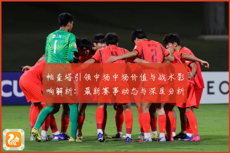 帕奎塔引领中场中场价值与战术影响解析：最新赛事动态与深度分析