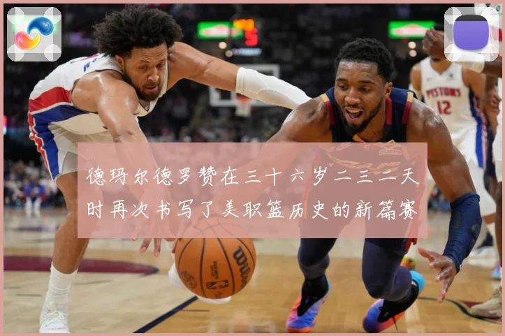 德玛尔德罗赞在三十六岁二三二天时再次书写了美职篮历史的新篇赛场复盘：最新赛事动态与深度分析
