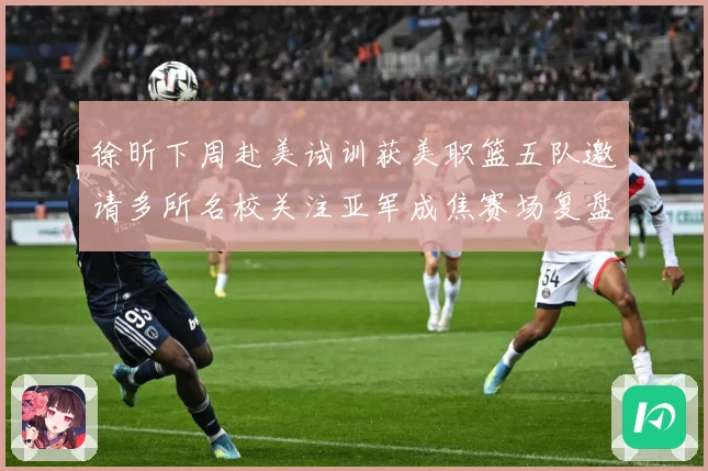 徐昕下周赴美试训获美职篮五队邀请多所名校关注亚军成焦赛场复盘：最新赛事动态与深度分析