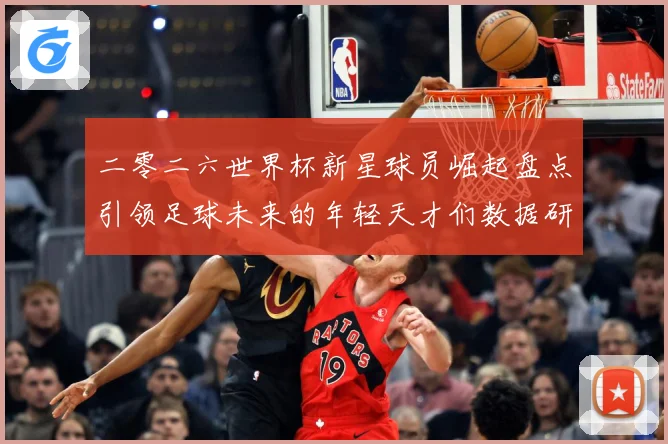 二零二六世界杯新星球员崛起盘点引领足球未来的年轻天才们数据研判：最新赛事动态与深度分析