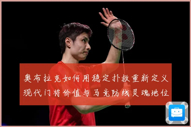 奥布拉克如何用稳定扑救重新定义现代门将价值与马竞防线灵魂地位数据研判：最新赛事动态与深度分析