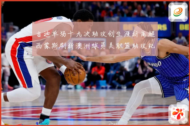 吉迪单场十九次助攻创生涯新高超西蒙斯刷新澳洲球员美职篮助攻纪赛场复盘：最新赛事动态与深度分析