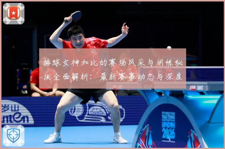 排球女神加比的赛场风采与训练秘诀全面解析：最新赛事动态与深度分析