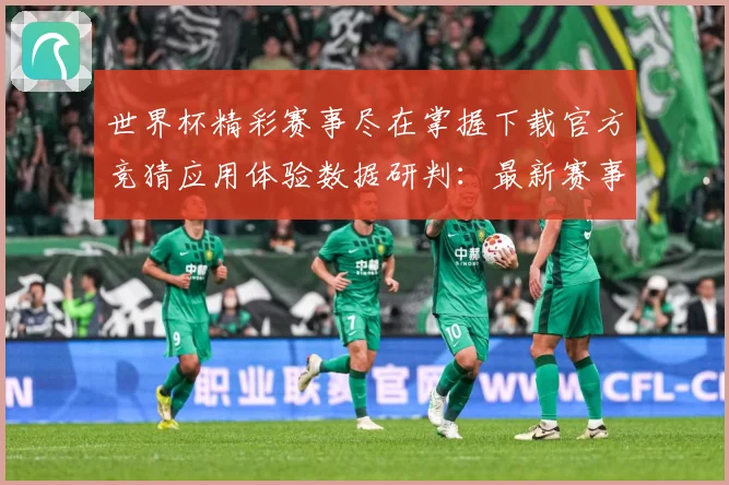 世界杯精彩赛事尽在掌握下载官方竞猜应用体验数据研判：最新赛事动态与深度分析