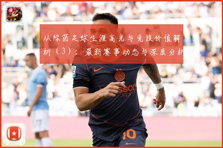 从绿茵足球生涯高光与竞技价值解析（3）：最新赛事动态与深度分析