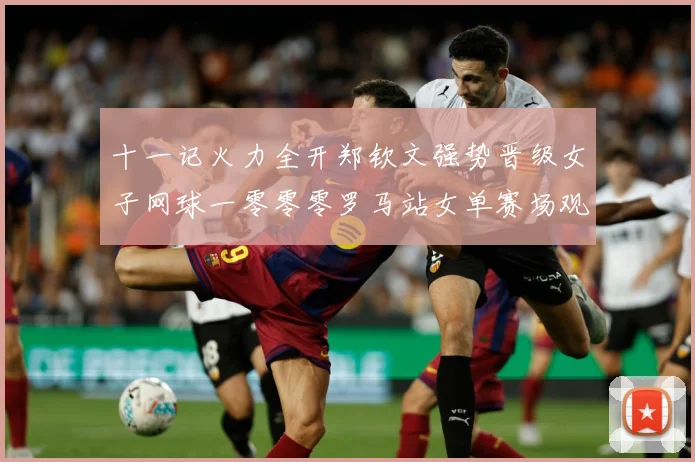 十一记火力全开郑钦文强势晋级女子网球一零零零罗马站女单赛场观察：最新赛事动态与深度分析