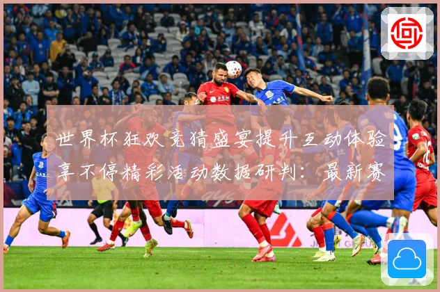 世界杯狂欢竞猜盛宴提升互动体验享不停精彩活动数据研判：最新赛事动态与深度分析