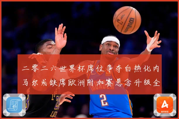 二零二六世界杯席位争夺白热化内马尔或缺席欧洲附加赛悬念升级全数据研判：最新赛事动态与深度分析