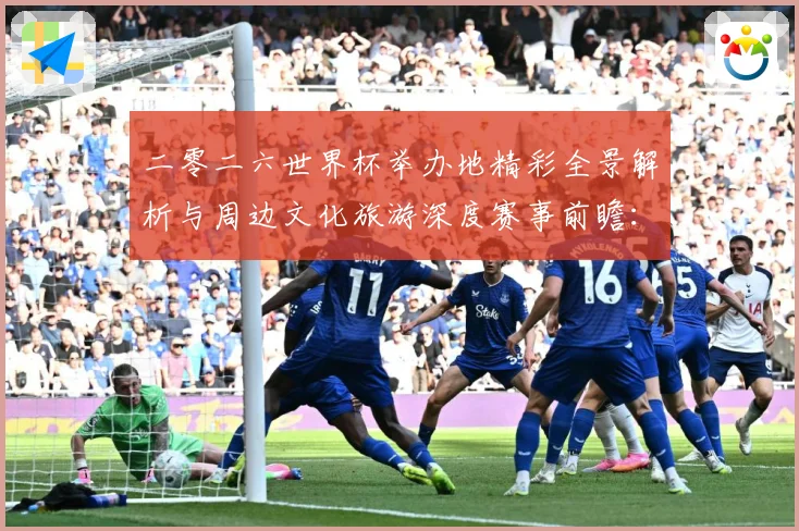 二零二六世界杯举办地精彩全景解析与周边文化旅游深度赛事前瞻：最新赛事动态与深度分析