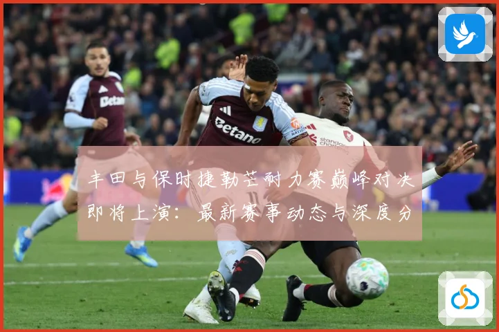 丰田与保时捷勒芒耐力赛巅峰对决即将上演：最新赛事动态与深度分析