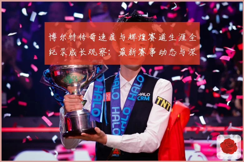 博尔特传奇速度与辉煌赛道生涯全纪录成长观察：最新赛事动态与深度分析
