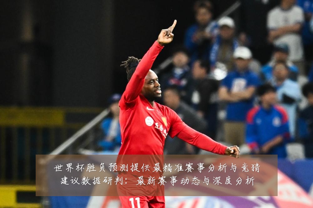 世界杯胜负预测提供最精准赛事分析与竞猜建议数据研判：最新赛事动态与深度分析