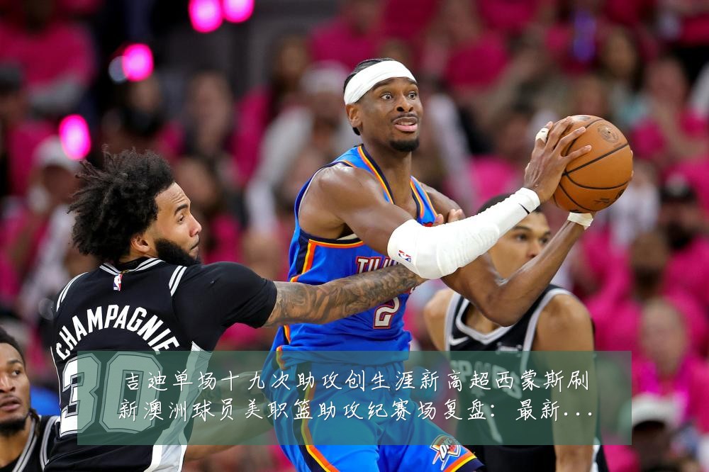 吉迪单场十九次助攻创生涯新高超西蒙斯刷新澳洲球员美职篮助攻纪赛场复盘：最新赛事动态与深度分析