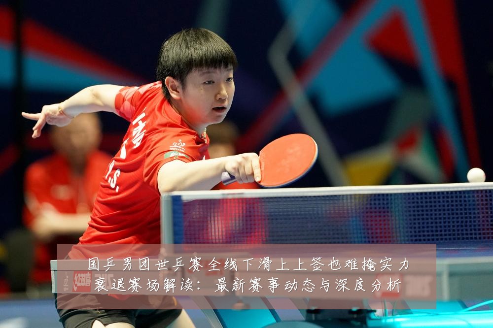 国乒男团世乒赛全线下滑上上签也难掩实力衰退赛场解读:最新赛事动态与深度分析