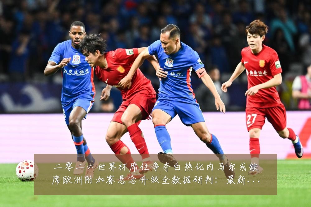 二零二六世界杯席位争夺白热化内马尔或缺席欧洲附加赛悬念升级全数据研判:最新赛事动态与深度分析