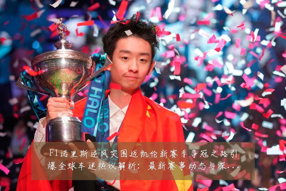 F1诺里斯逆风突围迈凯伦新赛季争冠之路引爆全球车迷热议解析:最新赛事动态与深度分析