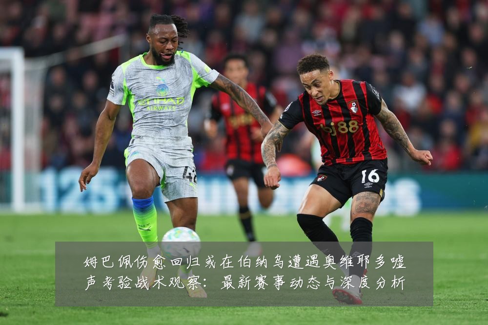 姆巴佩伤愈回归或在伯纳乌遭遇奥维耶多嘘声考验战术观察：最新赛事动态与深度分析