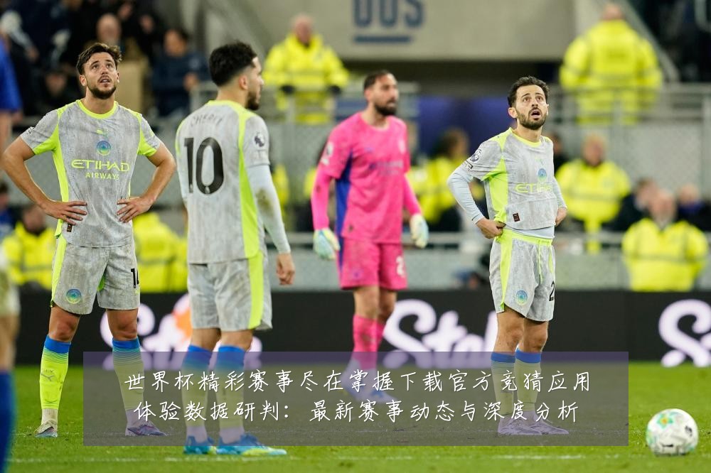 世界杯精彩赛事尽在掌握下载官方竞猜应用体验数据研判:最新赛事动态与深度分析