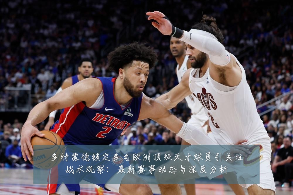 多特蒙德锁定多名欧洲顶级天才球员引关注战术观察：最新赛事动态与深度分析