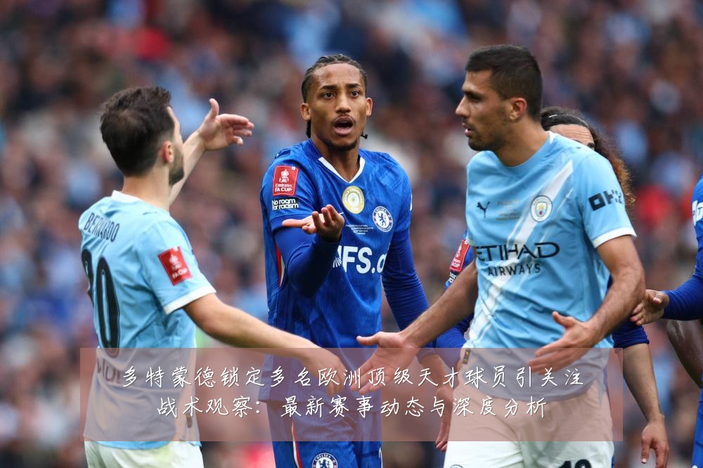 多特蒙德锁定多名欧洲顶级天才球员引关注战术观察：最新赛事动态与深度分析
