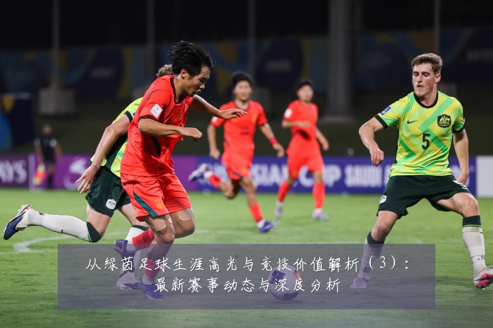 从绿茵足球生涯高光与竞技价值解析（3）：最新赛事动态与深度分析