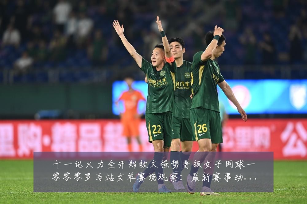 十一记火力全开郑钦文强势晋级女子网球一零零零罗马站女单赛场观察：最新赛事动态与深度分析