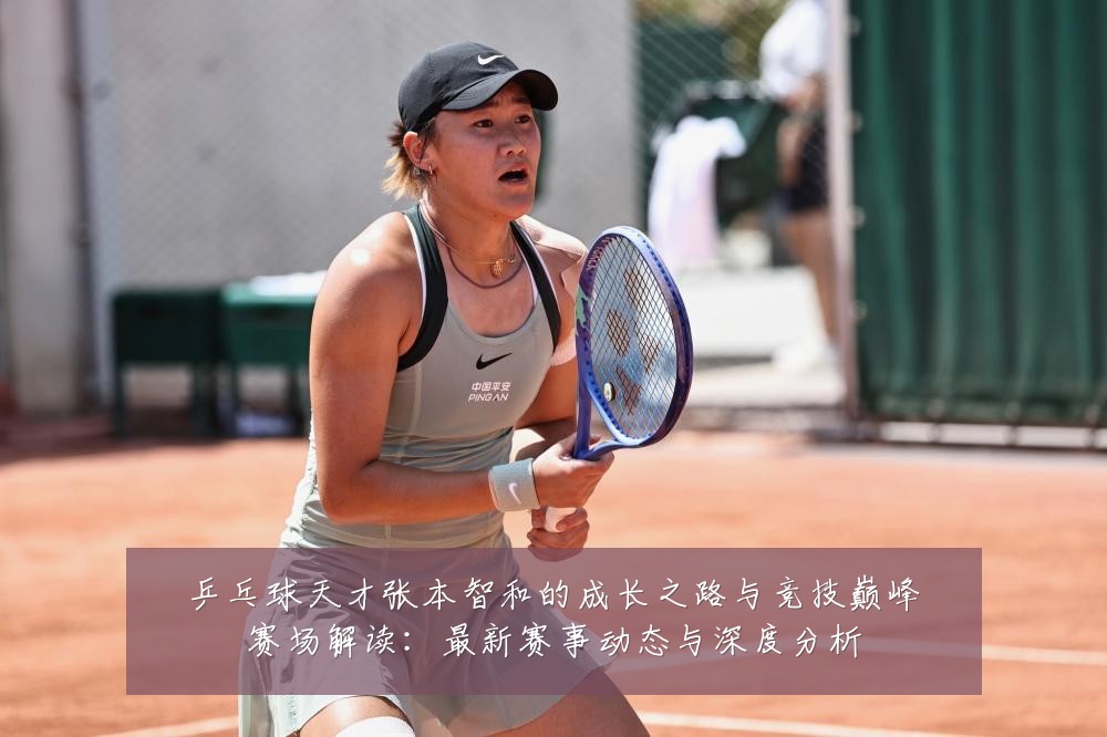 乒乓球天才张本智和的成长之路与竞技巅峰赛场解读：最新赛事动态与深度分析