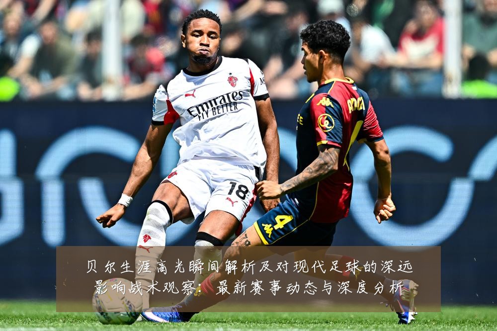 贝尔生涯高光瞬间解析及对现代足球的深远影响战术观察：最新赛事动态与深度分析