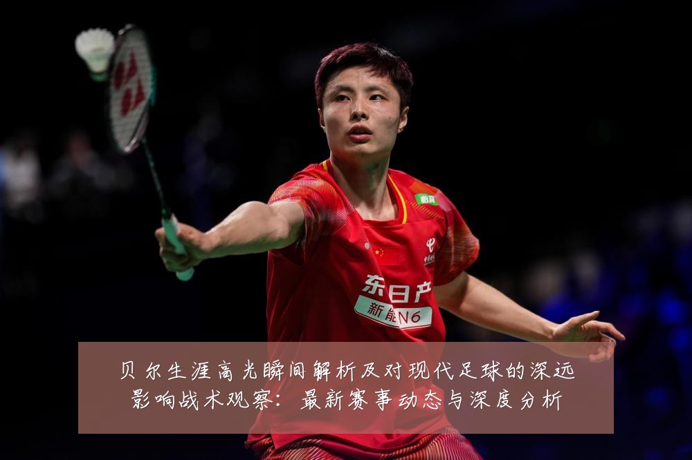 贝尔生涯高光瞬间解析及对现代足球的深远影响战术观察：最新赛事动态与深度分析